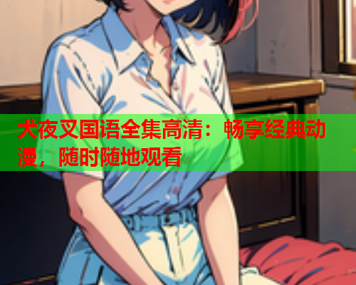 犬夜叉国语全集高清：畅享经典动漫，随时随地观看  第1张