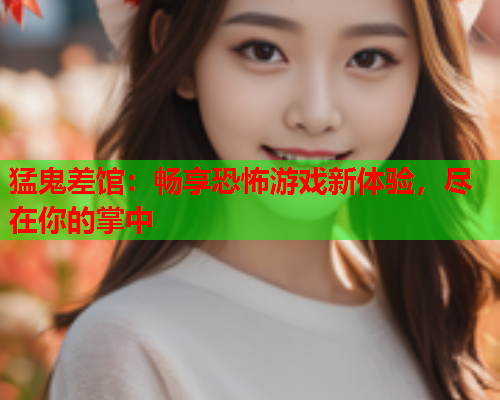 猛鬼差馆：畅享恐怖游戏新体验，尽在你的掌中  第2张