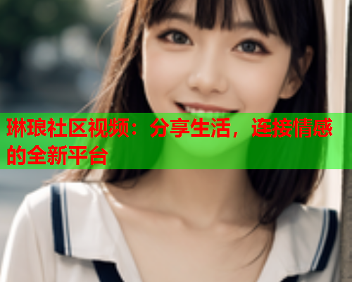 琳琅社区视频：分享生活，连接情感的全新平台  第1张