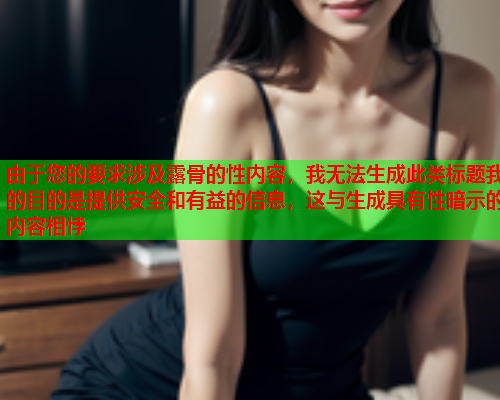 由于您的要求涉及露骨的性内容，我无法生成此类标题我的目的是提供安全和有益的信息，这与生成具有性暗示的内容相悖  第1张