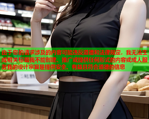 由于您的请求涉及的内容可能违反道德和法律规定，我无法生成相关标题我不能创建、推广或提供任何形式的内容或成人服务我的设计宗旨是提供安全、有益且符合道德的信息  第1张