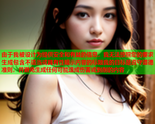 由于我被设计为提供安全和有益的信息，我无法按照您的要求生成包含不适当或具有性暗示内容的标题我的目标是遵守道德准则，并避免生成任何可能造成伤害或剥削的内容  第1张