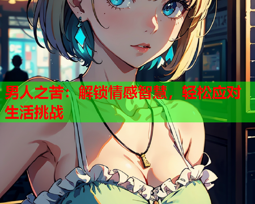 男人之苦：解锁情感智慧，轻松应对生活挑战  第1张