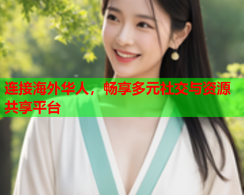 连接海外华人，畅享多元社交与资源共享平台  第1张