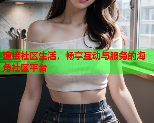 连接社区生活，畅享互动与服务的海角社区平台  第1张
