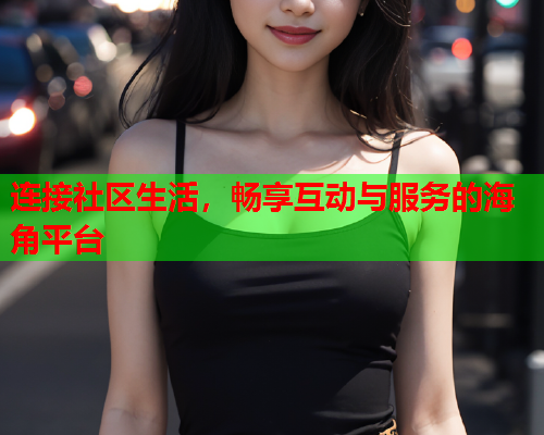 连接社区生活，畅享互动与服务的海角平台  第1张