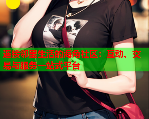 连接邻里生活的海角社区：互动、交易与服务一站式平台  第1张