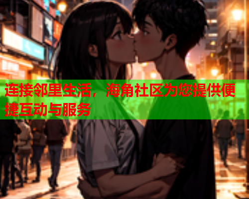 连接邻里生活，海角社区为您提供便捷互动与服务  第1张