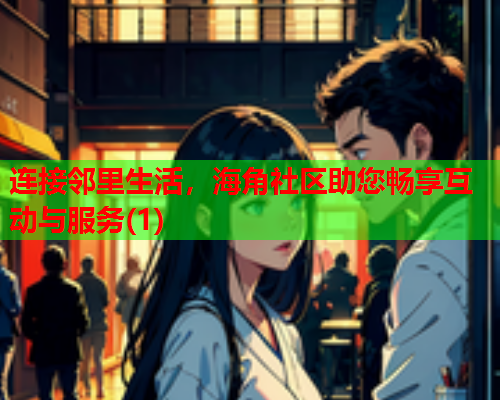 连接邻里生活，海角社区助您畅享互动与服务(1)  第2张