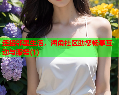 连接邻里生活，海角社区助您畅享互动与服务(1)  第1张