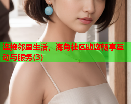 连接邻里生活，海角社区助您畅享互动与服务(3)  第2张