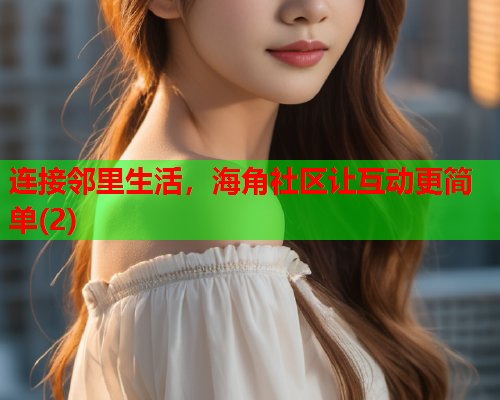 连接邻里生活，海角社区让互动更简单(2)  第1张