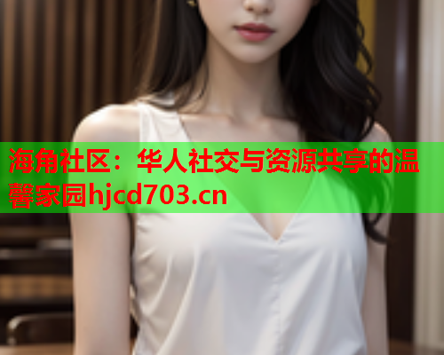 海角社区：华人社交与资源共享的温馨家园hjcd703.cn  第2张
