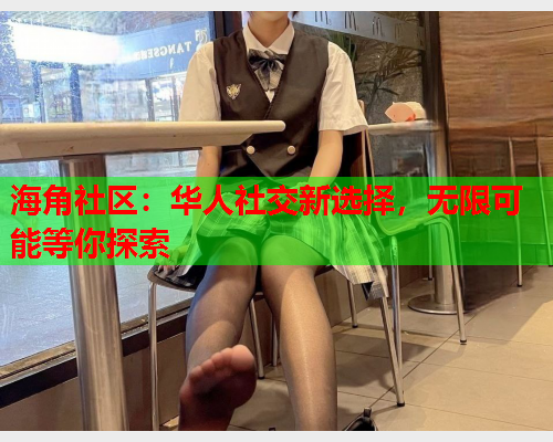 海角社区：华人社交新选择，无限可能等你探索  第1张