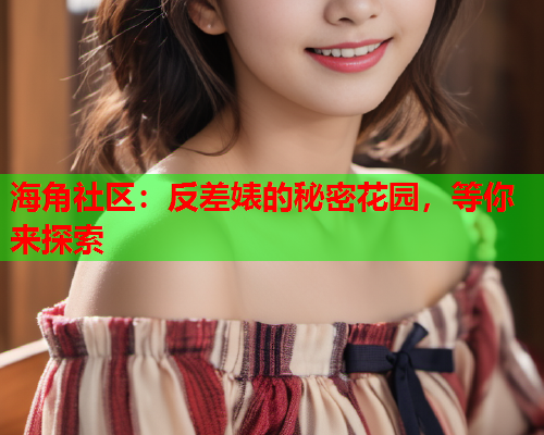 海角社区：反差婊的秘密花园，等你来探索  第1张