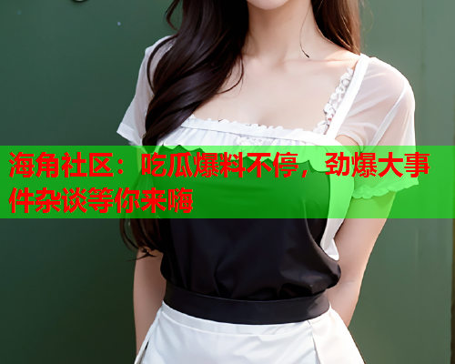 海角社区：吃瓜爆料不停，劲爆大事件杂谈等你来嗨  第1张