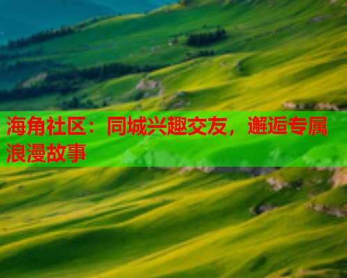 海角社区：同城兴趣交友，邂逅专属浪漫故事  第1张