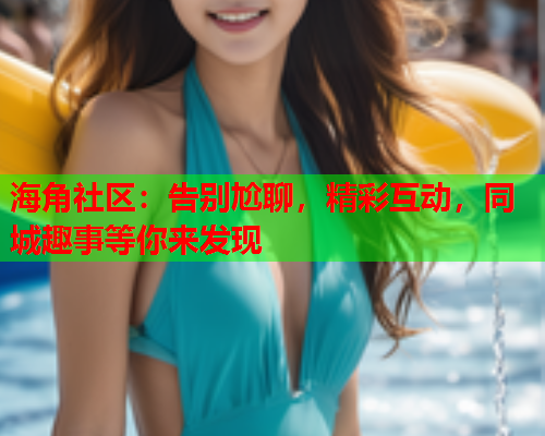 海角社区：告别尬聊，精彩互动，同城趣事等你来发现  第1张