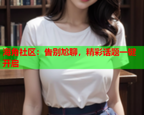 海角社区：告别尬聊，精彩话题一键开启  第1张