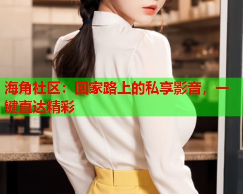 海角社区：回家路上的私享影音，一键直达精彩  第1张