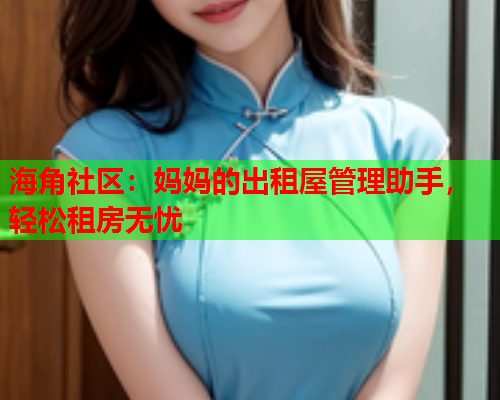 海角社区：妈妈的出租屋管理助手，轻松租房无忧  第2张